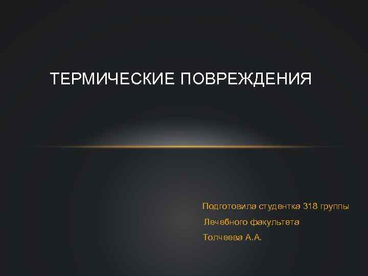 ТЕРМИЧЕСКИЕ ПОВРЕЖДЕНИЯ Подготовила студентка 318 группы Лечебного факультета Толчеева А. А. 