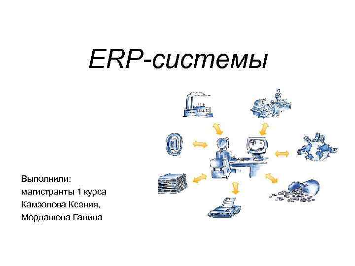 ERP-системы Выполнили: магистранты 1 курса Камзолова Ксения, Мордашова Галина 