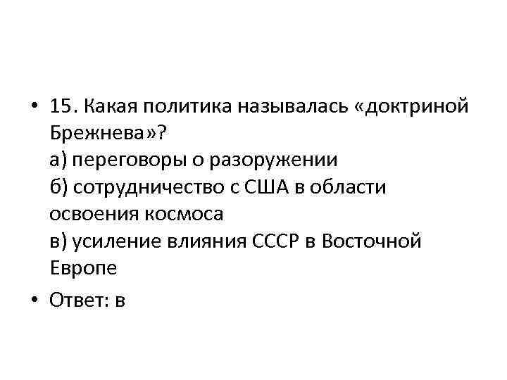  • 15. Какая политика называлась «доктриной Брежнева» ? а) переговоры о разоружении б)