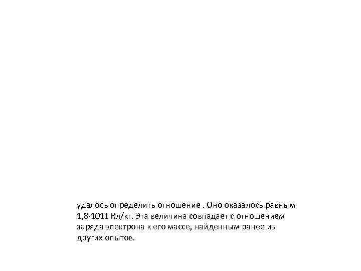 удалось определить отношение. Оно оказалось равным 1, 8∙ 1011 Кл/кг. Эта величина совпадает с