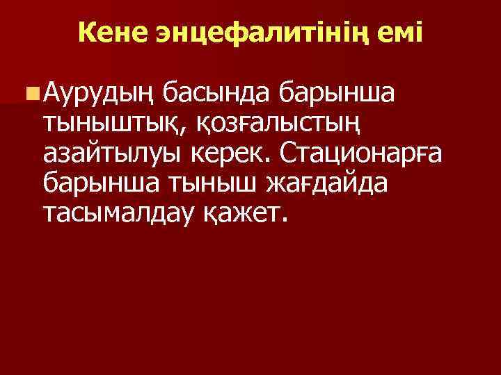 Кене энцефалитінің емі n Аурудың басында барынша тыныштық, қозғалыстың азайтылуы керек. Стационарға барынша тыныш