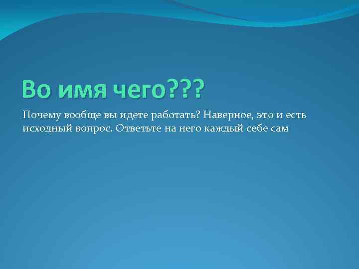 Во имя чего? ? ? Почему вообще вы идете работать? Наверное, это и есть