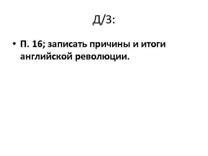 Д/З: • П. 16; записать причины и итоги английской революции. 