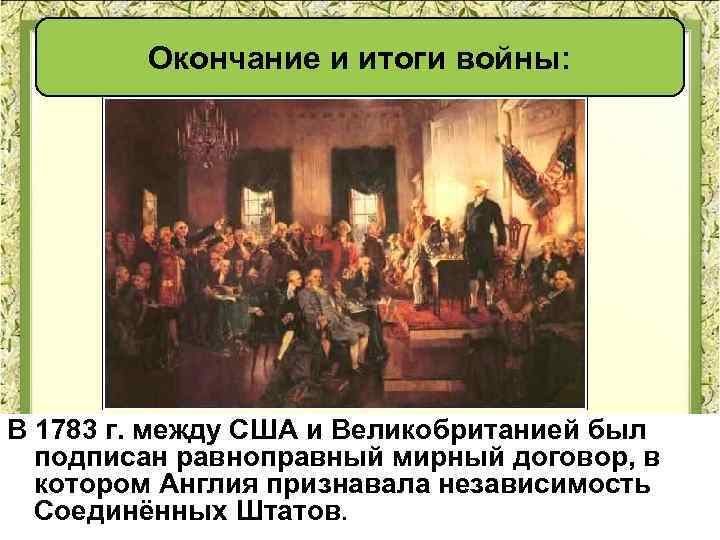 Окончание и итоги войны: В 1783 г. между США и Великобританией был подписан равноправный
