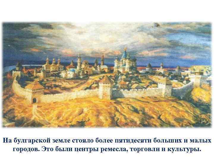 На булгарской земле стояло более пятидесяти больших и малых городов. Это были центры ремесла,