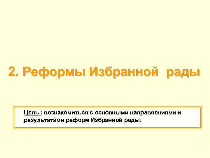 2. Реформы Избранной рады Цель : познакомиться с основными направлениями и результатами реформ Избранной