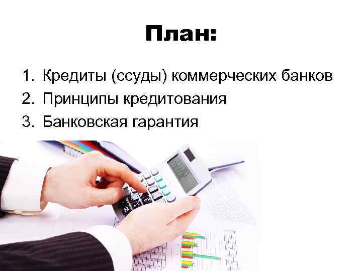 План: 1. Кредиты (ссуды) коммерческих банков 2. Принципы кредитования 3. Банковская гарантия 