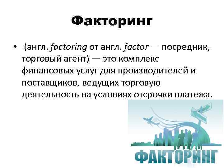 Факторинг • (англ. factoring от англ. factor — посредник, торговый агент) — это комплекс