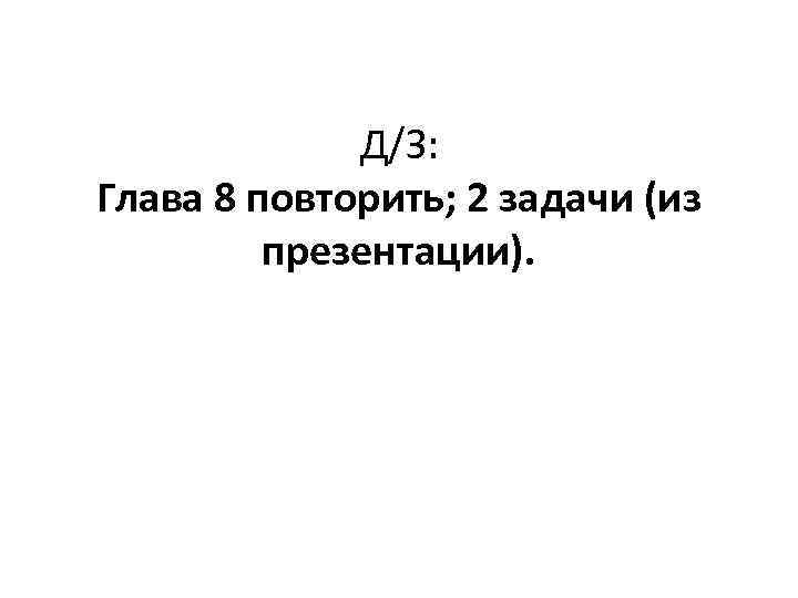Д/З: Глава 8 повторить; 2 задачи (из презентации). 