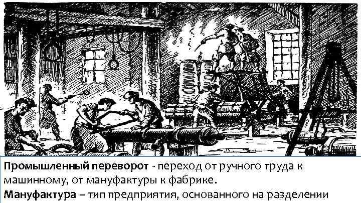 Промышленный переворот - переход от ручного труда к машинному, от мануфактуры к фабрике. Мануфактура