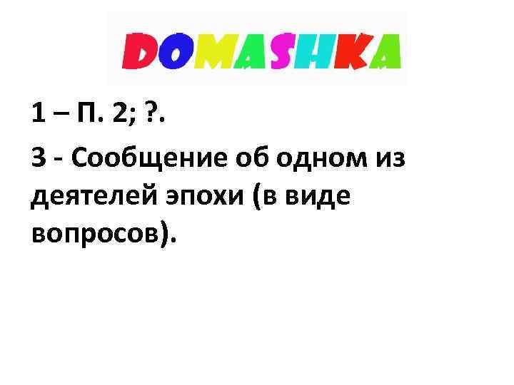 1 – П. 2; ? . 3 - Сообщение об одном из деятелей эпохи