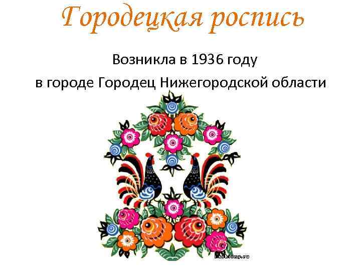 Городецкая роспись Возникла в 1936 году в городе Городец Нижегородской области 