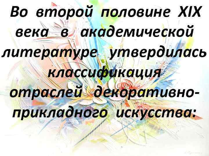 Во второй половине XIX века в академической литературе утвердилась классификация отраслей декоративноприкладного искусства: 