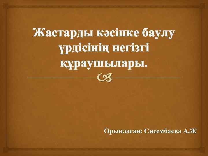 Жастарды кәсіпке баулу үрдісінің негізгі құраушылары. Орындаған: Сисембаева А. Ж 