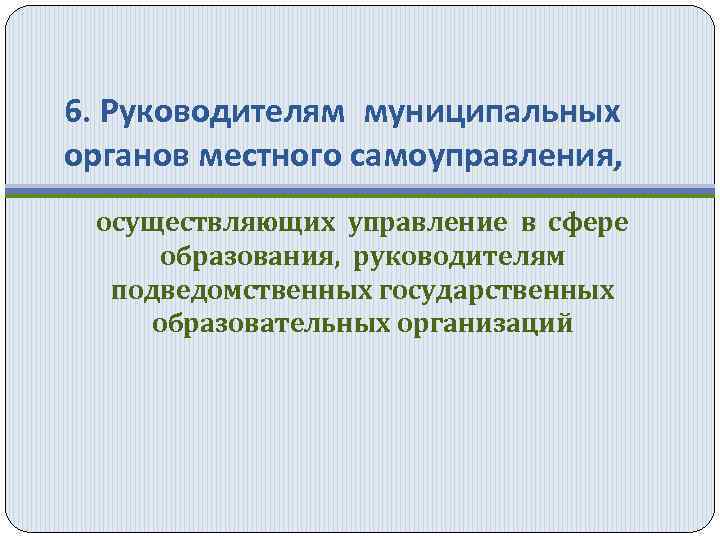 6. Руководителям муниципальных органов местного самоуправления, осуществляющих управление в сфере образования, руководителям подведомственных государственных