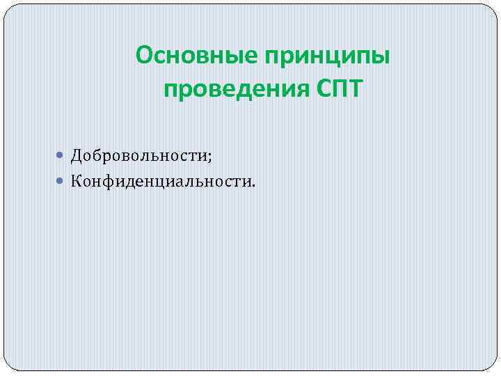 Основные принципы проведения СПТ Добровольности; Конфиденциальности. 