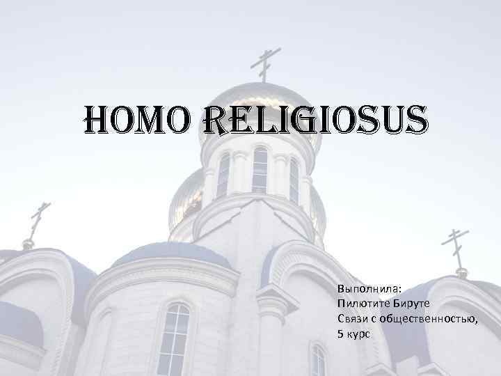 HOMO RELIGIOSUS Выполнила: Пилютите Бируте Связи с общественностью, 5 курс 