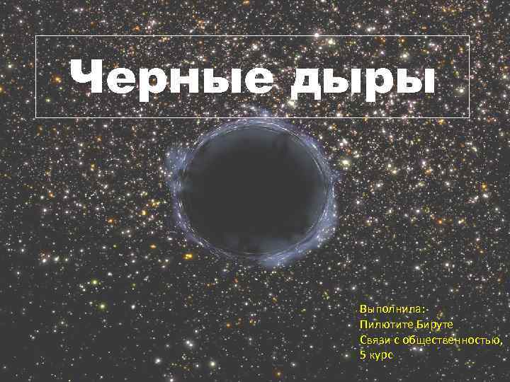 Черные дыры Выполнила: Пилютите Бируте Связи с общественностью, 5 курс 