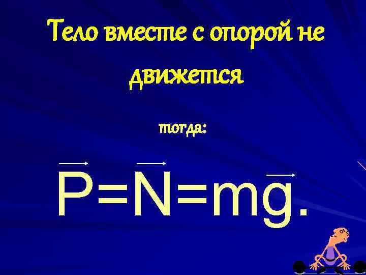 Тело вместе с опорой не движется тогда: P=N=mg. 
