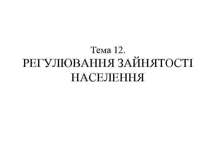 Тема 12. РЕГУЛЮВАННЯ ЗАЙНЯТОСТІ НАСЕЛЕННЯ 