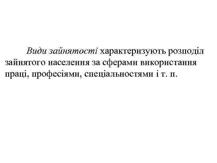 Види зайнятості характеризують розподіл зайнятого населення за сферами використання праці, професіями, спеціальностями і т.