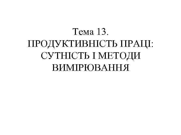 Тема 13. ПРОДУКТИВНІСТЬ ПРАЦІ: СУТНІСТЬ І МЕТОДИ ВИМІРЮВАННЯ 