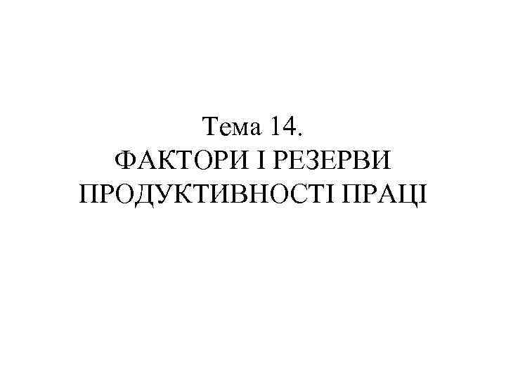 Тема 14. ФАКТОРИ І РЕЗЕРВИ ПРОДУКТИВНОСТІ ПРАЦІ 