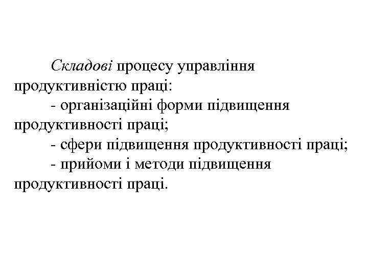 Складові процесу управління продуктивністю праці: - організаційні форми підвищення продуктивності праці; - сфери підвищення