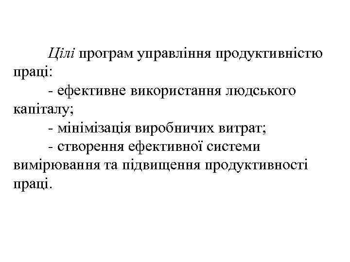 Цілі програм управління продуктивністю праці: - ефективне використання людського капіталу; - мінімізація виробничих витрат;