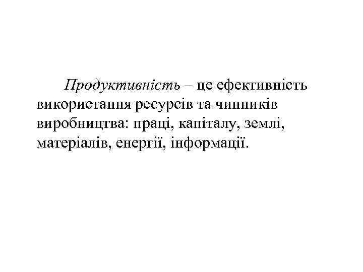 Продуктивність – це ефективність використання ресурсів та чинників виробництва: праці, капіталу, землі, матеріалів, енергії,