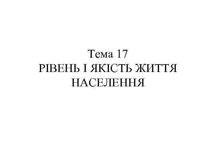 Тема 17 РІВЕНЬ І ЯКІСТЬ ЖИТТЯ НАСЕЛЕННЯ 