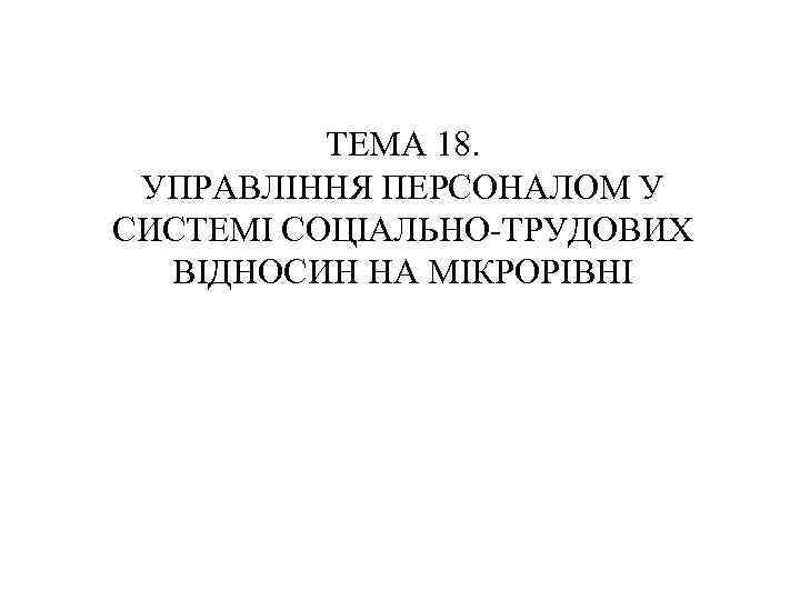 ТЕМА 18. УПРАВЛІННЯ ПЕРСОНАЛОМ У СИСТЕМІ СОЦІАЛЬНО-ТРУДОВИХ ВІДНОСИН НА МІКРОРІВНІ 