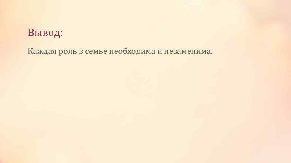 Вывод: Каждая роль в семье необходима и незаменима. 