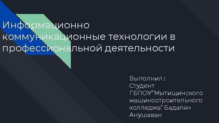 Информационно коммуникационные технологии в профессиональной деятельности Выполнил : Студент ГБПОУ”Мытищинского машиностроительного колледжа” Бадалян Анушаван