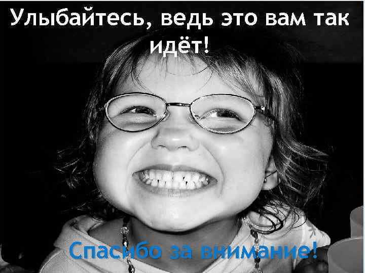 Улыбайтесь, ведь это вам так идёт! Спасибо за внимание! 