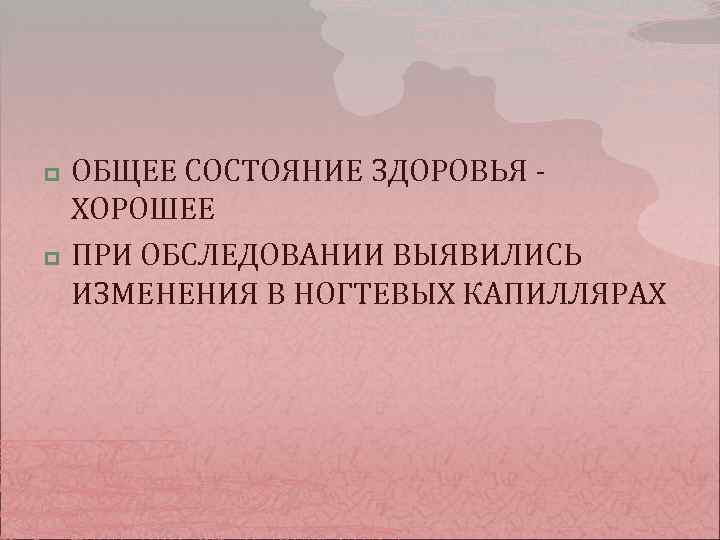 p p ОБЩЕЕ СОСТОЯНИЕ ЗДОРОВЬЯ ХОРОШЕЕ ПРИ ОБСЛЕДОВАНИИ ВЫЯВИЛИСЬ ИЗМЕНЕНИЯ В НОГТЕВЫХ КАПИЛЛЯРАХ 