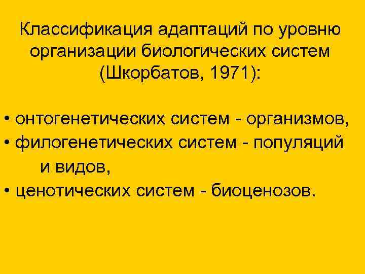 Классификация адаптаций по уровню организации биологических систем (Шкорбатов, 1971): • онтогенетических систем - организмов,
