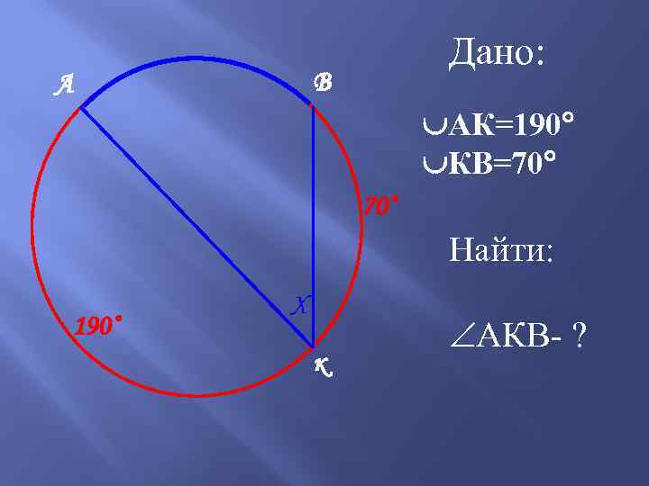 Дано: В А АК=190 КВ=70 70˚ Найти: 190˚ Х к АКВ- ? 