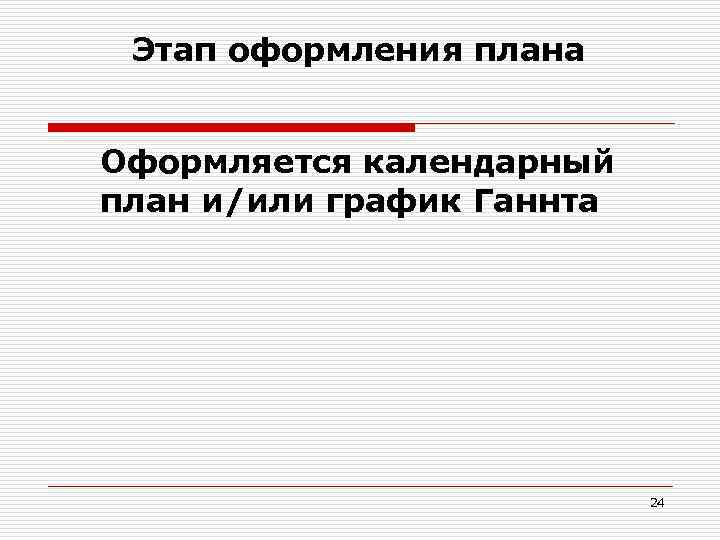 Этап оформления плана Оформляется календарный план и/или график Ганнта 24 