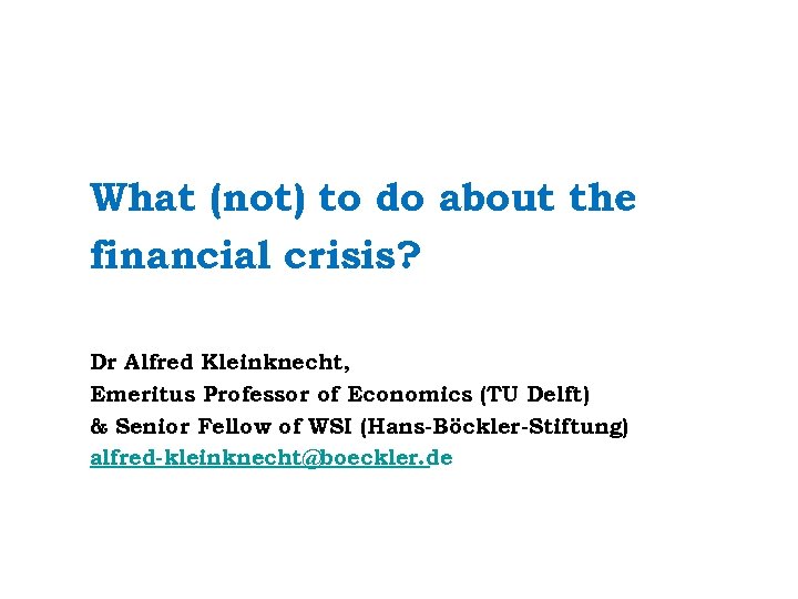 What (not) to do about the financial crisis? Dr Alfred Kleinknecht, Emeritus Professor of