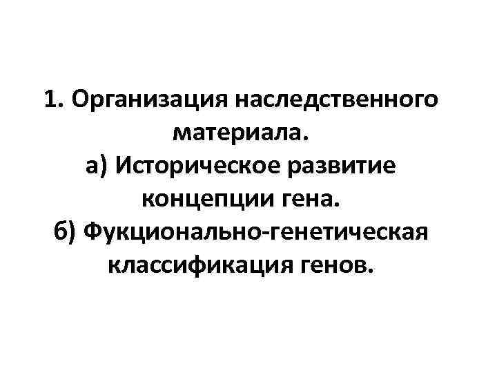 1. Организация наследственного материала. а) Историческое развитие концепции гена. б) Фукционально-генетическая классификация генов. 