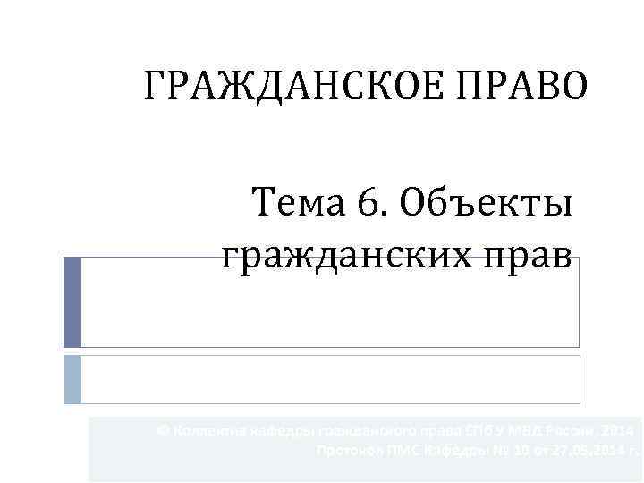 ГРАЖДАНСКОЕ ПРАВО Тема 6. Объекты гражданских прав © Коллектив кафедры гражданского права СПб У