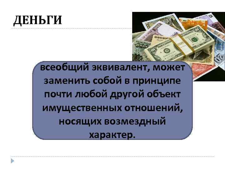 ДЕНЬГИ всеобщий эквивалент, может заменить собой в принципе почти любой другой объект имущественных отношений,