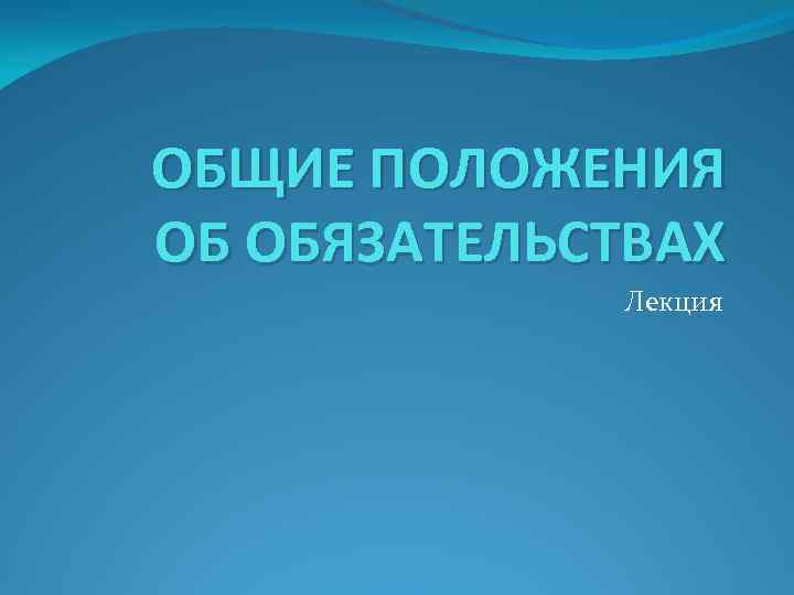 ОБЩИЕ ПОЛОЖЕНИЯ ОБ ОБЯЗАТЕЛЬСТВАХ Лекция 