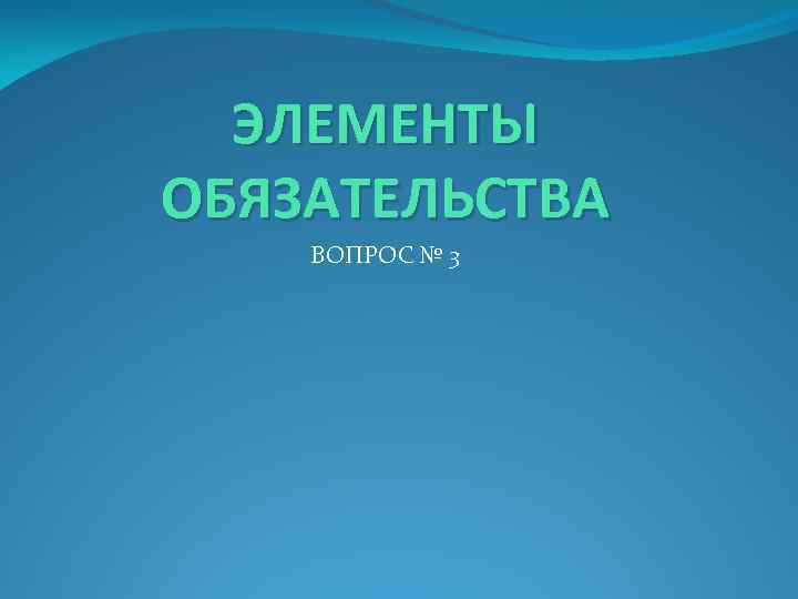 ЭЛЕМЕНТЫ ОБЯЗАТЕЛЬСТВА ВОПРОС № 3 