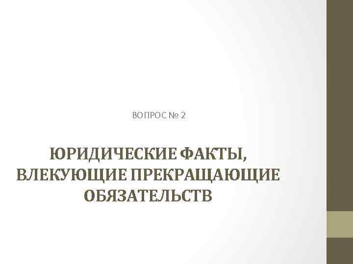 ВОПРОС № 2 ЮРИДИЧЕСКИЕ ФАКТЫ, ВЛЕКУЮЩИЕ ПРЕКРАЩАЮЩИЕ ОБЯЗАТЕЛЬСТВ 