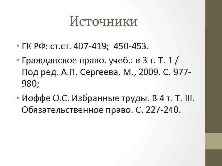 Источники • ГК РФ: ст. 407 -419; 450 -453. • Гражданское право. учеб. :