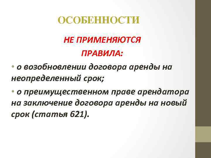 ОСОБЕННОСТИ НЕ ПРИМЕНЯЮТСЯ ПРАВИЛА: • о возобновлении договора аренды на неопределенный срок; • о