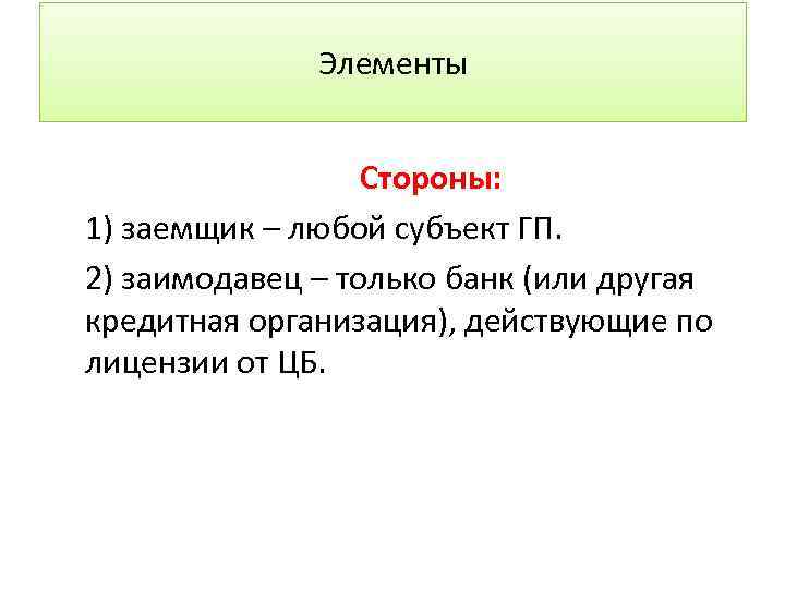 Элементы Стороны: 1) заемщик – любой субъект ГП. 2) заимодавец – только банк (или