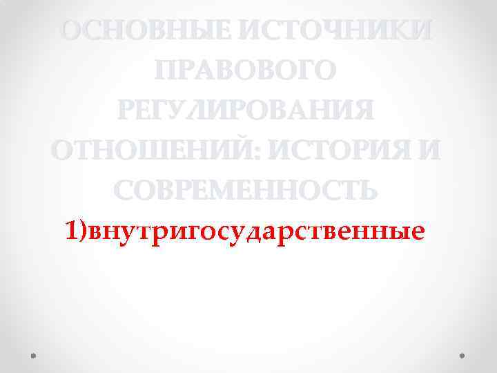 ОСНОВНЫЕ ИСТОЧНИКИ ПРАВОВОГО РЕГУЛИРОВАНИЯ ОТНОШЕНИЙ: ИСТОРИЯ И СОВРЕМЕННОСТЬ 1)внутригосударственные 